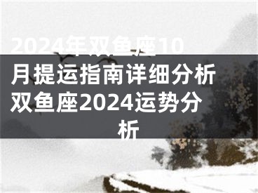 2024年双鱼座10月提运指南详细分析 双鱼座2024运势分析