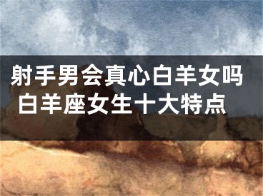 射手男会真心白羊女吗 白羊座女生十大特点
