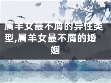 属羊女最不屑的异性类型,属羊女最不屑的婚姻