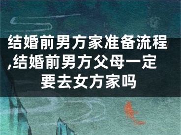 结婚前男方家准备流程,结婚前男方父母一定要去女方家吗