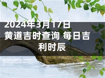 2024年3月17日黄道吉时查询 每日吉利时辰