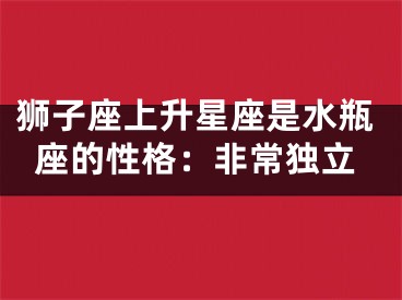 狮子座上升星座是水瓶座的性格：非常独立