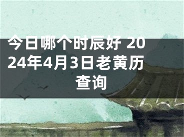 今日哪个时辰好 2024年4月3日老黄历查询