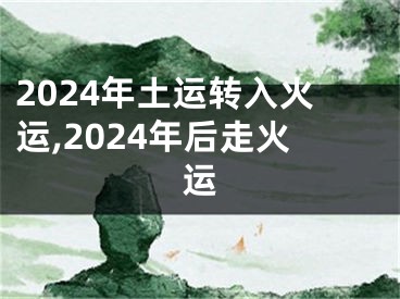 2024年土运转入火运,2024年后走火运