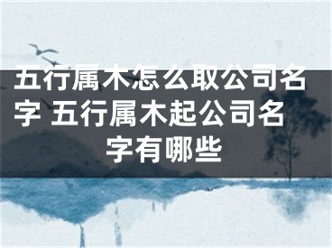 五行属木怎么取公司名字 五行属木起公司名字有哪些