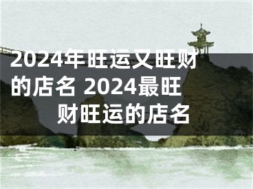 2024年旺运又旺财的店名 2024最旺财旺运的店名