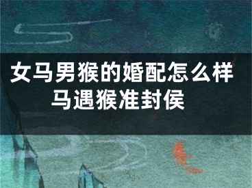 女马男猴的婚配怎么样 马遇猴准封侯