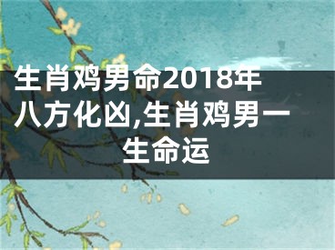 生肖鸡男命2018年八方化凶,生肖鸡男一生命运