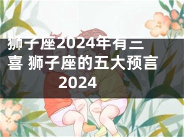 狮子座2024年有三喜 狮子座的五大预言2024