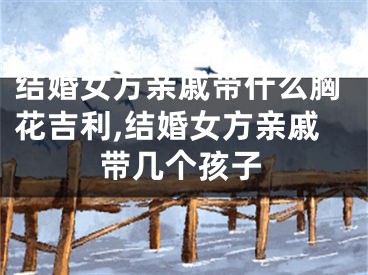结婚女方亲戚带什么胸花吉利,结婚女方亲戚带几个孩子