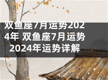 双鱼座7月运势2024年 双鱼座7月运势2024年运势详解