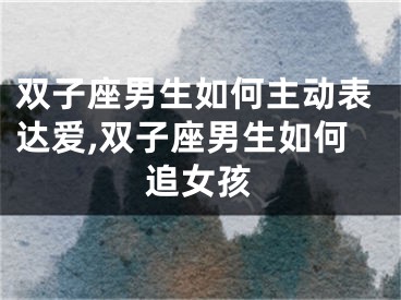 双子座男生如何主动表达爱,双子座男生如何追女孩
