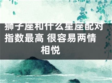 狮子座和什么星座配对指数最高 很容易两情相悦 