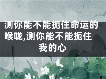 测你能不能扼住命运的喉咙,测你能不能扼住我的心