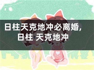 日柱天克地冲必离婚,日柱 天克地冲