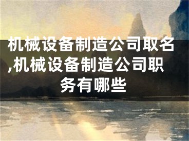 机械设备制造公司取名,机械设备制造公司职务有哪些
