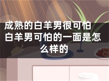 成熟的白羊男很可怕 白羊男可怕的一面是怎么样的