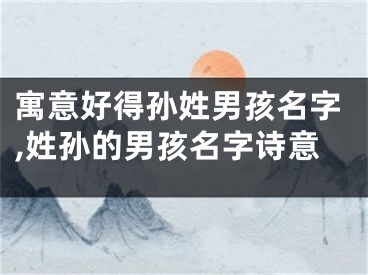 寓意好得孙姓男孩名字,姓孙的男孩名字诗意