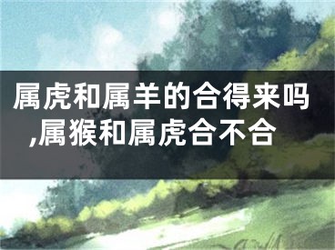 属虎和属羊的合得来吗,属猴和属虎合不合
