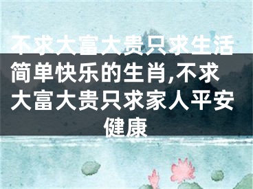 不求大富大贵只求生活简单快乐的生肖,不求大富大贵只求家人平安健康