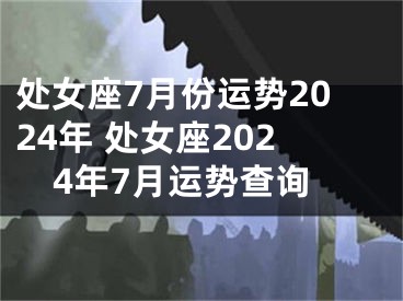 处女座7月份运势2024年 处女座2024年7月运势查询