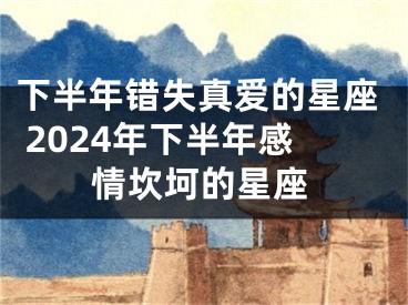 下半年错失真爱的星座 2024年下半年感情坎坷的星座