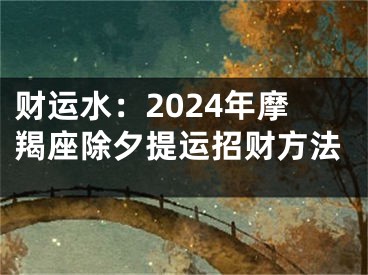 财运水：2024年摩羯座除夕提运招财方法