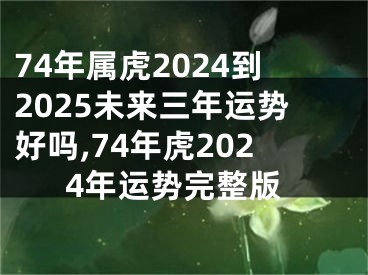 74年属虎2024到2025未来三年运势好吗,74年虎2024年运势完整版