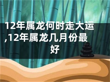 12年属龙何时走大运,12年属龙几月份最好
