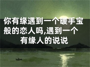 你有缘遇到一个暖手宝般的恋人吗,遇到一个有缘人的说说