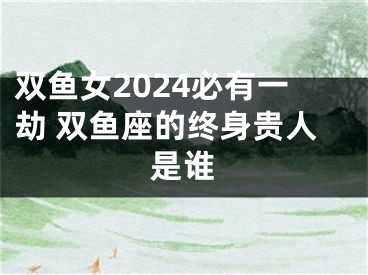 双鱼女2024必有一劫 双鱼座的终身贵人是谁