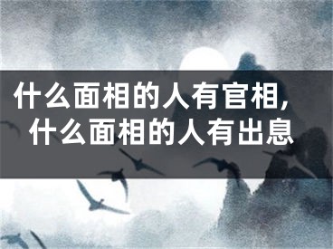 什么面相的人有官相,什么面相的人有出息