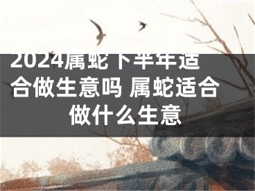 2024属蛇下半年适合做生意吗 属蛇适合做什么生意