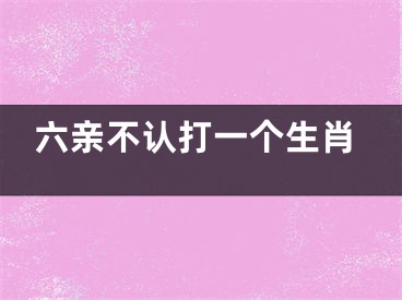 六亲不认打一个生肖