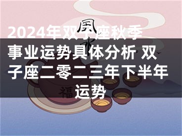 2024年双子座秋季事业运势具体分析 双子座二零二三年下半年运势