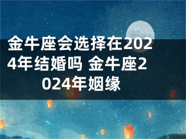 金牛座会选择在2024年结婚吗 金牛座2024年姻缘