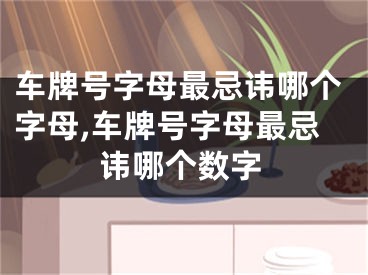 车牌号字母最忌讳哪个字母,车牌号字母最忌讳哪个数字