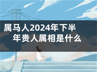 属马人2024年下半年贵人属相是什么