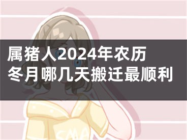 属猪人2024年农历冬月哪几天搬迁最顺利