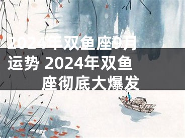 2024年双鱼座9月运势 2024年双鱼座彻底大爆发