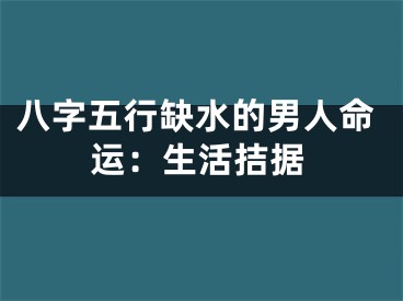 八字五行缺水的男人命运：生活拮据