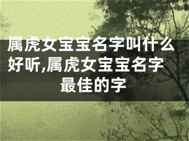 属虎女宝宝名字叫什么好听,属虎女宝宝名字最佳的字