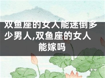 双鱼座的女人能迷倒多少男人,双鱼座的女人能嫁吗