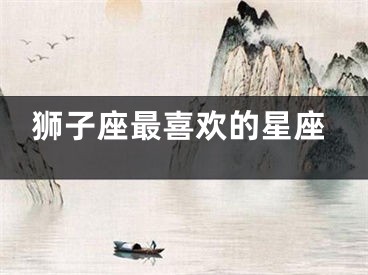 狮子座最喜欢的星座