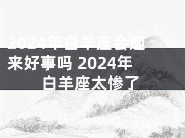 2024年白羊座会迎来好事吗 2024年白羊座太惨了