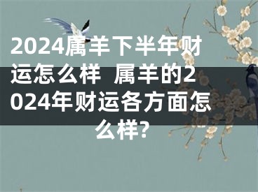 2024属羊下半年财运怎么样  属羊的2024年财运各方面怎么样?