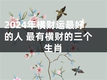 2024年横财运最好的人 最有横财的三个生肖