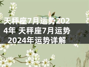 天秤座7月运势2024年 天秤座7月运势2024年运势详解