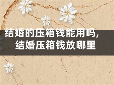 结婚的压箱钱能用吗,结婚压箱钱放哪里