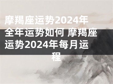摩羯座运势2024年全年运势如何 摩羯座运势2024年每月运程